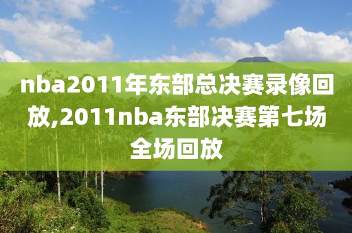 nba2011年东部总决赛录像回放,2011nba东部决赛第七场全场回放