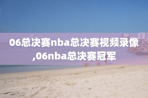 06总决赛nba总决赛视频录像,06nba总决赛冠军