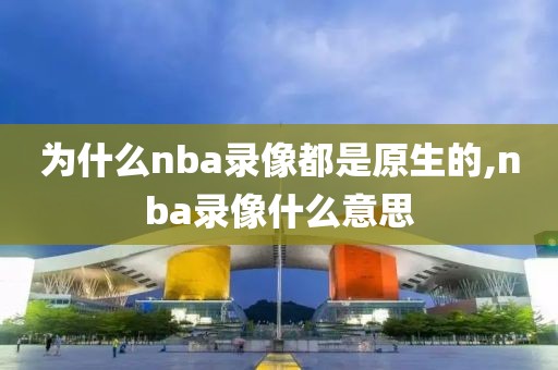 为什么nba录像都是原生的,nba录像什么意思