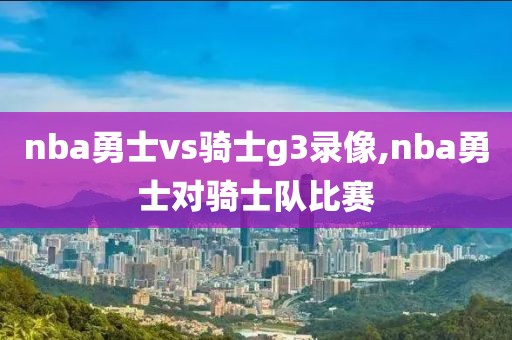 nba勇士vs骑士g3录像,nba勇士对骑士队比赛