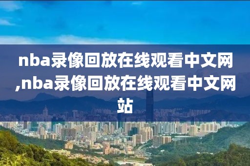 nba录像回放在线观看中文网,nba录像回放在线观看中文网站