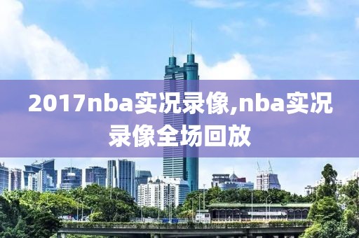 2017nba实况录像,nba实况录像全场回放