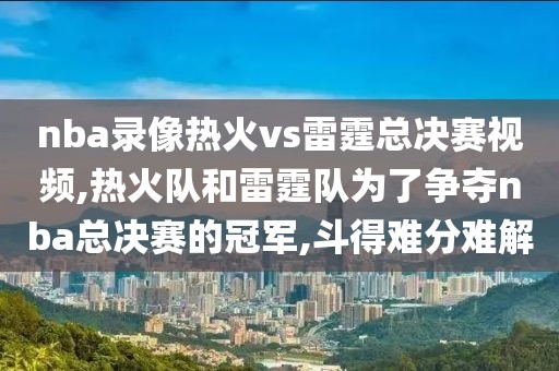 nba录像热火vs雷霆总决赛视频,热火队和雷霆队为了争夺nba总决赛的冠军,斗得难分难解