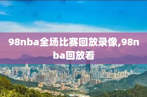 98nba全场比赛回放录像,98nba回放看