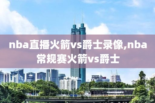 nba直播火箭vs爵士录像,nba常规赛火箭vs爵士