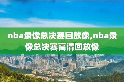 nba录像总决赛回放像,nba录像总决赛高清回放像