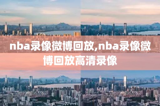 nba录像微博回放,nba录像微博回放高清录像