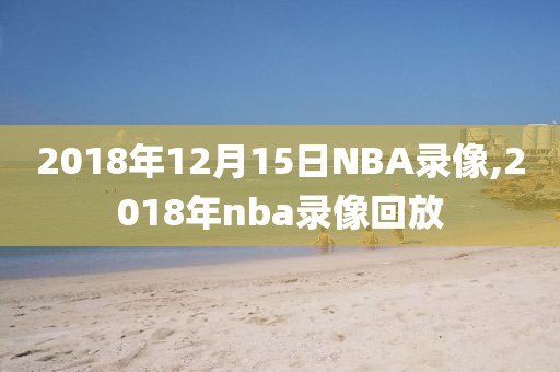 2018年12月15日NBA录像,2018年nba录像回放