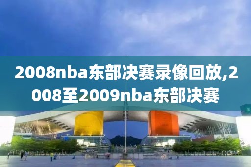 2008nba东部决赛录像回放,2008至2009nba东部决赛