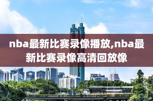 nba最新比赛录像播放,nba最新比赛录像高清回放像
