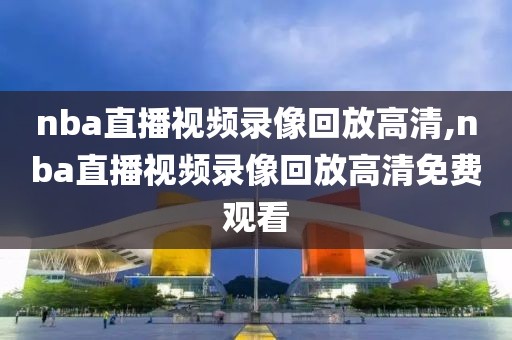 nba直播视频录像回放高清,nba直播视频录像回放高清免费观看