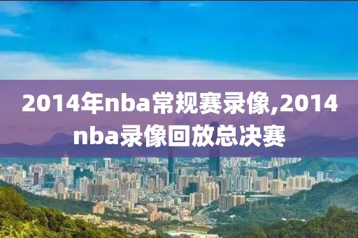 2014年nba常规赛录像,2014nba录像回放总决赛