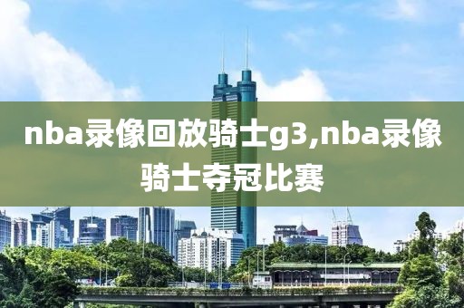 nba录像回放骑士g3,nba录像骑士夺冠比赛