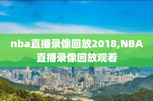 nba直播录像回放2018,NBA直播录像回放观看