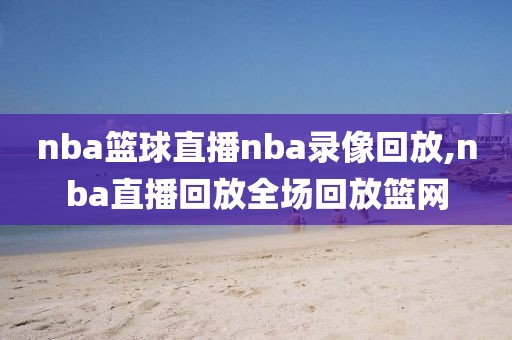 nba篮球直播nba录像回放,nba直播回放全场回放篮网