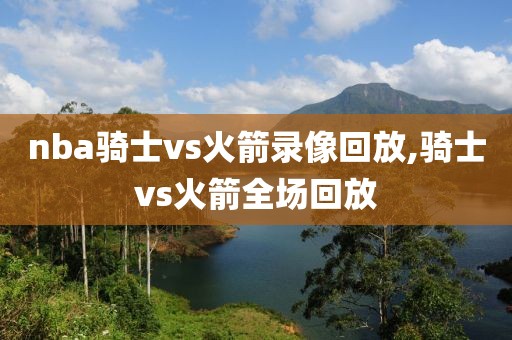 nba骑士vs火箭录像回放,骑士vs火箭全场回放