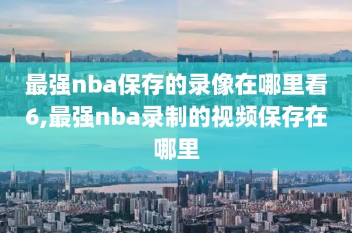 最强nba保存的录像在哪里看6,最强nba录制的视频保存在哪里