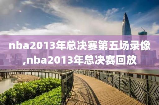 nba2013年总决赛第五场录像,nba2013年总决赛回放