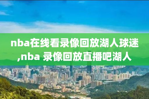 nba在线看录像回放湖人球迷,nba 录像回放直播吧湖人