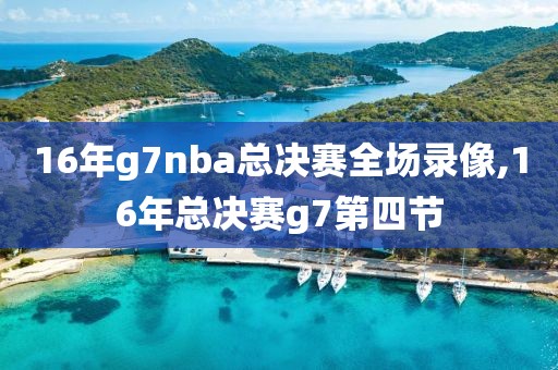 16年g7nba总决赛全场录像,16年总决赛g7第四节