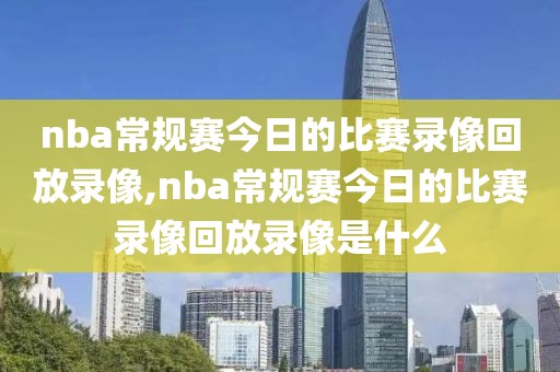 nba常规赛今日的比赛录像回放录像,nba常规赛今日的比赛录像回放录像是什么