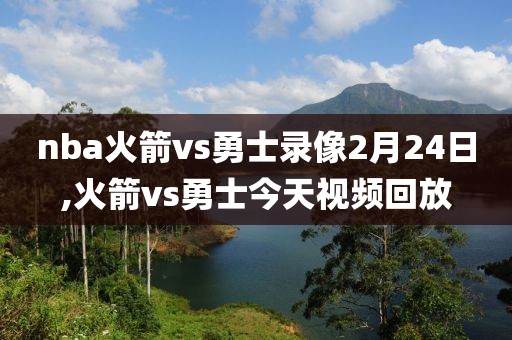 nba火箭vs勇士录像2月24日,火箭vs勇士今天视频回放