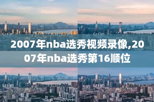 2007年nba选秀视频录像,2007年nba选秀第16顺位