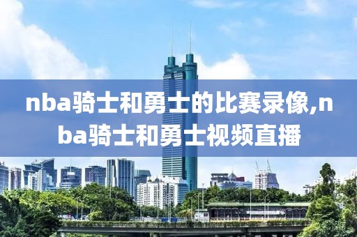 nba骑士和勇士的比赛录像,nba骑士和勇士视频直播