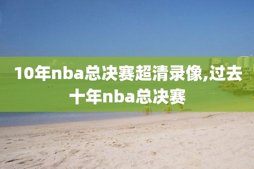 10年nba总决赛超清录像,过去十年nba总决赛