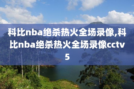 科比nba绝杀热火全场录像,科比nba绝杀热火全场录像cctv5
