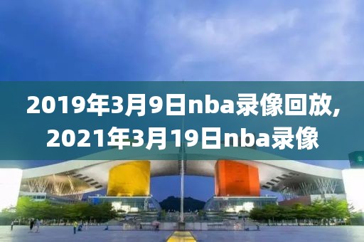 2019年3月9日nba录像回放,2021年3月19日nba录像