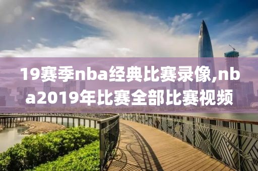 19赛季nba经典比赛录像,nba2019年比赛全部比赛视频