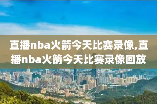 直播nba火箭今天比赛录像,直播nba火箭今天比赛录像回放