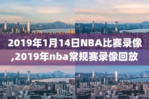2019年1月14日NBA比赛录像,2019年nba常规赛录像回放
