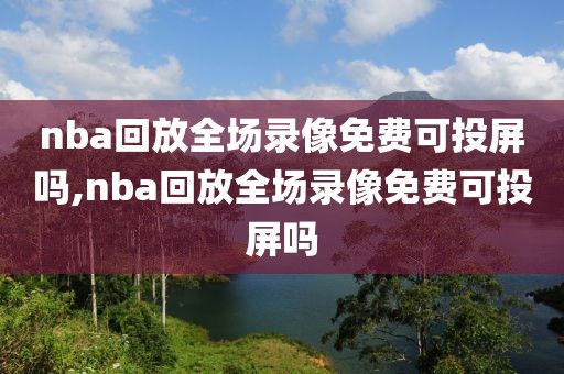 nba回放全场录像免费可投屏吗,nba回放全场录像免费可投屏吗
