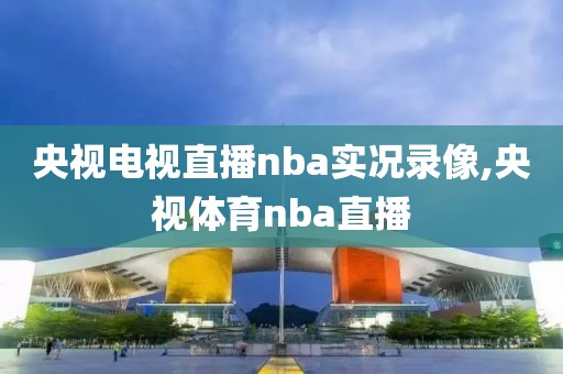 央视电视直播nba实况录像,央视体育nba直播