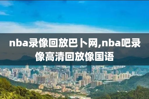 nba录像回放巴卜网,nba吧录像高清回放像国语