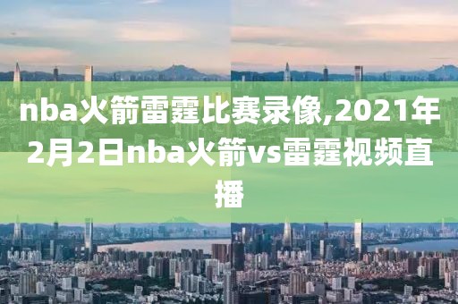 nba火箭雷霆比赛录像,2021年2月2日nba火箭vs雷霆视频直播