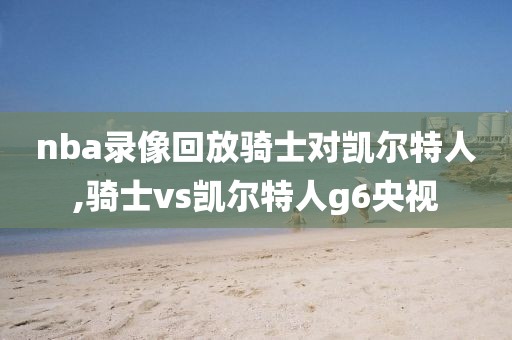 nba录像回放骑士对凯尔特人,骑士vs凯尔特人g6央视