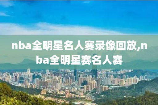 nba全明星名人赛录像回放,nba全明星赛名人赛
