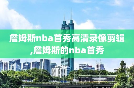 詹姆斯nba首秀高清录像剪辑,詹姆斯的nba首秀
