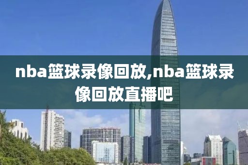 nba篮球录像回放,nba篮球录像回放直播吧