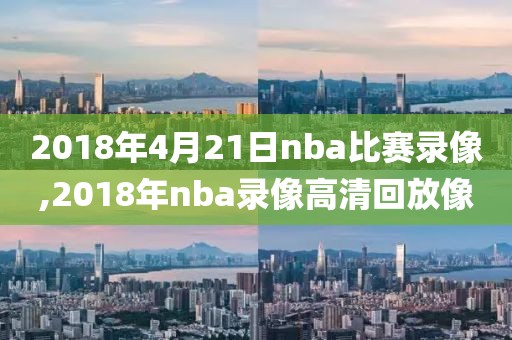2018年4月21日nba比赛录像,2018年nba录像高清回放像