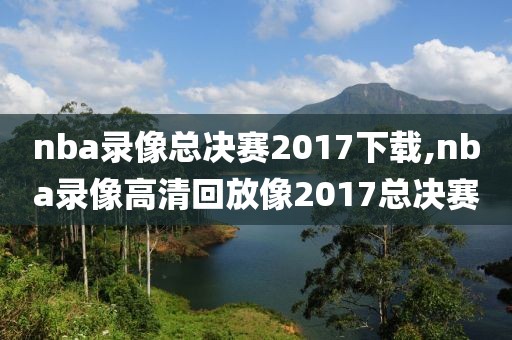 nba录像总决赛2017下载,nba录像高清回放像2017总决赛