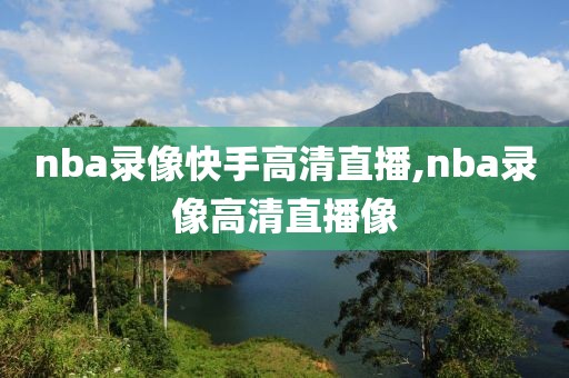nba录像快手高清直播,nba录像高清直播像