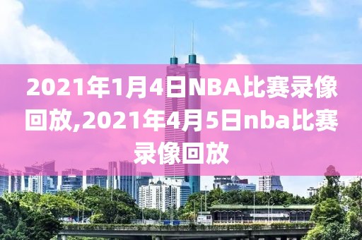 2021年1月4日NBA比赛录像回放,2021年4月5日nba比赛录像回放