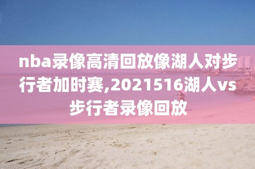 nba录像高清回放像湖人对步行者加时赛,2021516湖人vs步行者录像回放