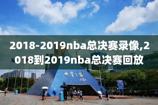 2018-2019nba总决赛录像,2018到2019nba总决赛回放