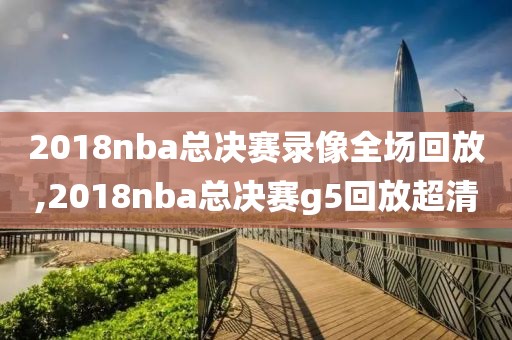 2018nba总决赛录像全场回放,2018nba总决赛g5回放超清