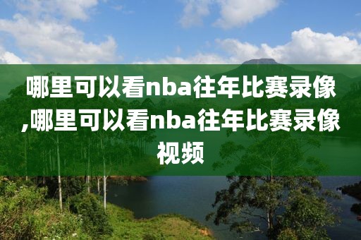 哪里可以看nba往年比赛录像,哪里可以看nba往年比赛录像视频